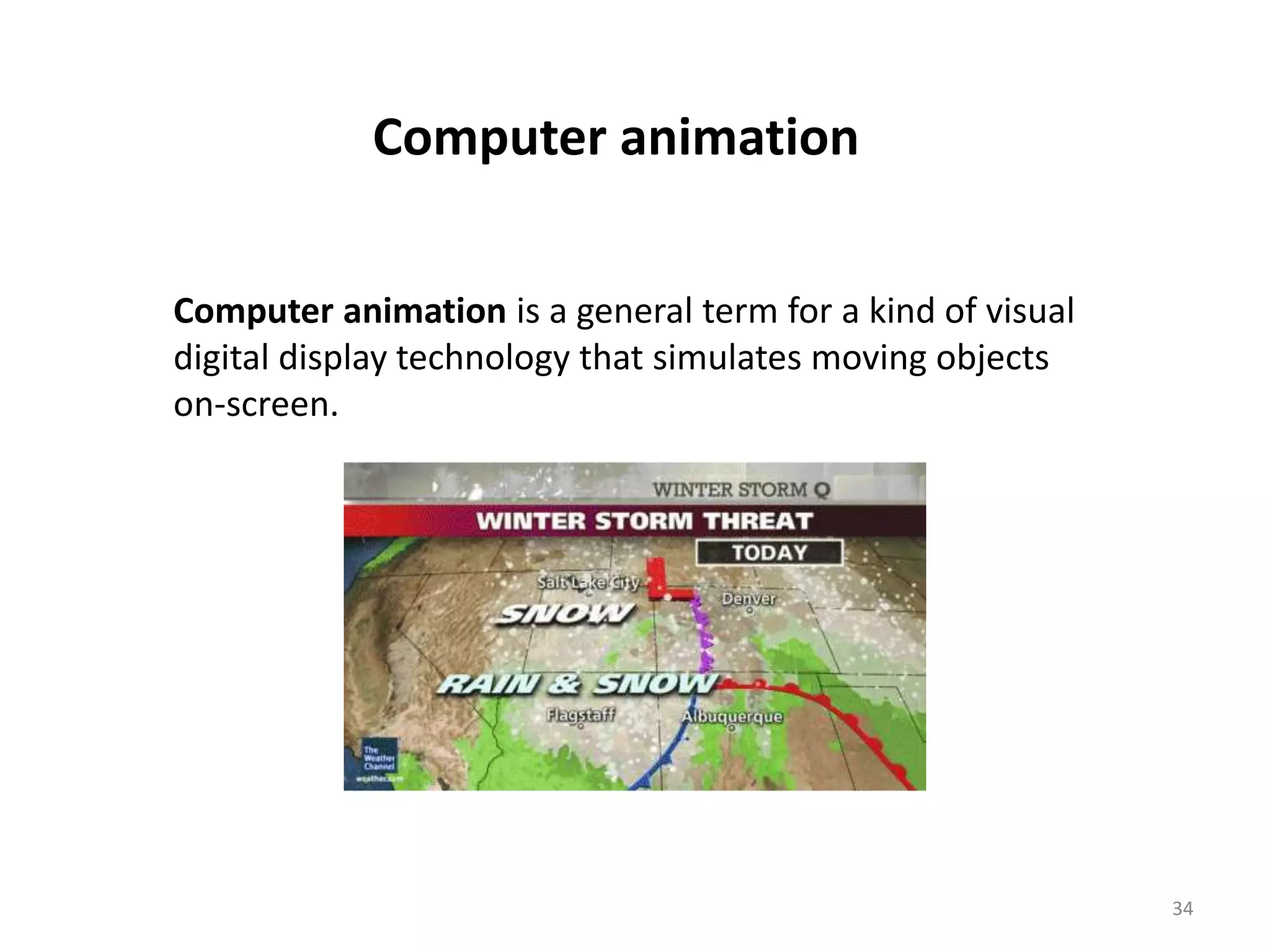 Computer animation is a general term for a kind of visual digital display technology that simulates moving objects on-screen. Computer animation 34 