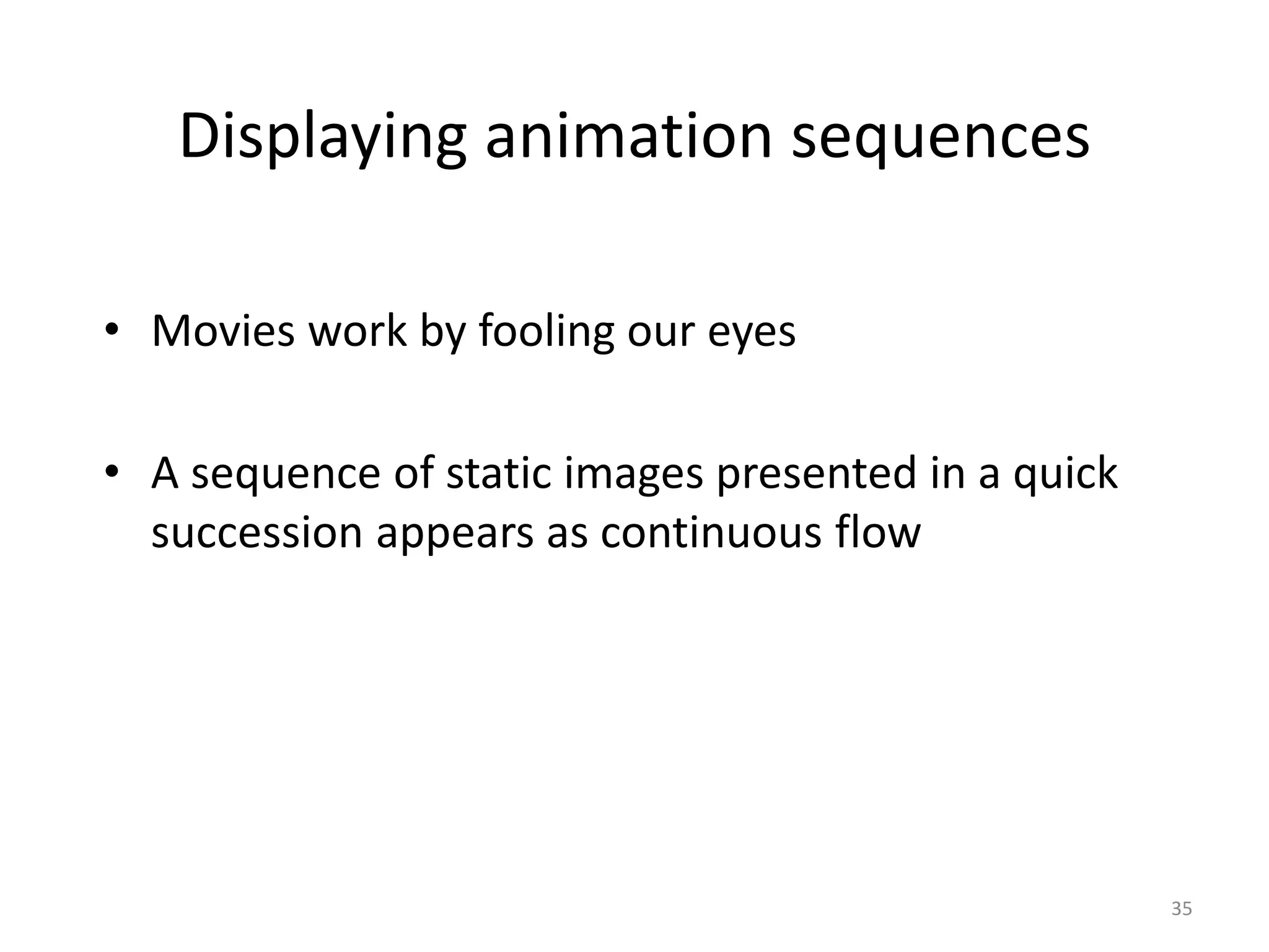 Displaying animation sequences • Movies work by fooling our eyes • A sequence of static images presented in a quick succession appears as continuous flow 35 