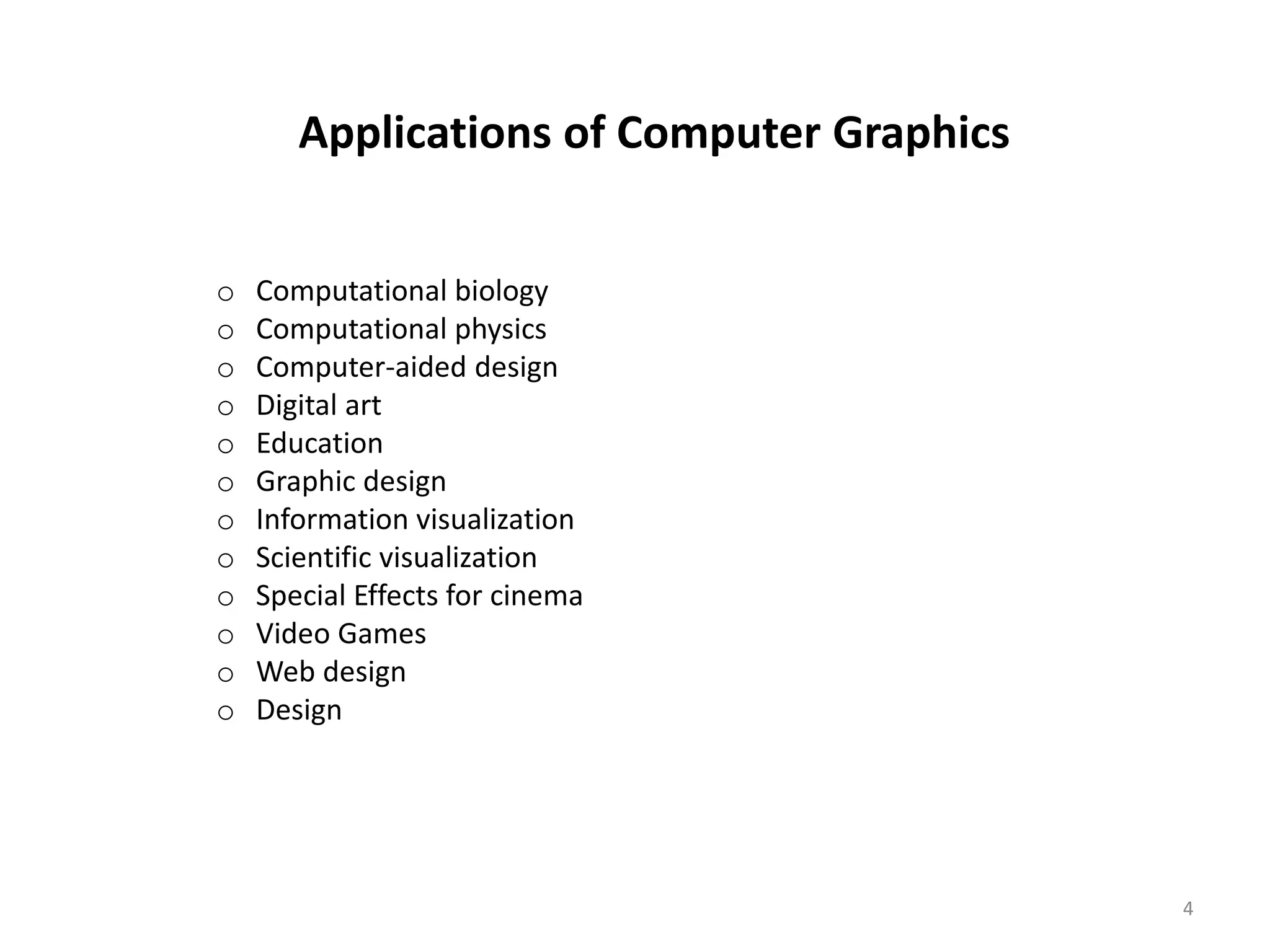 Applications of Computer Graphics o Computational biology o Computational physics o Computer-aided design o Digital art o Education o Graphic design o Information visualization o Scientific visualization o Special Effects for cinema o Video Games o Web design o Design 4 