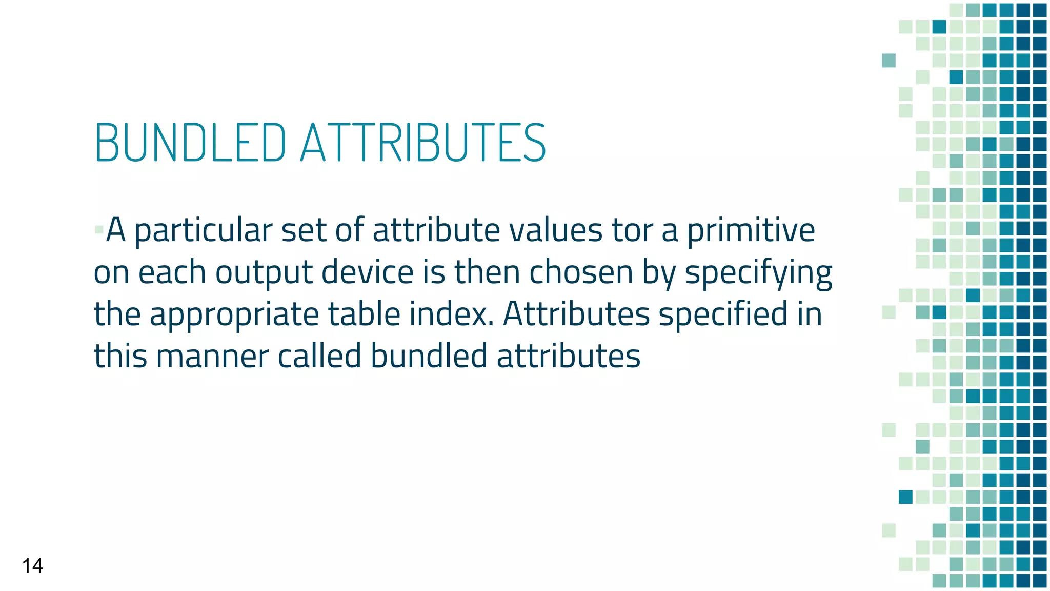 BUNDLED ATTRIBUTES
▪A particular set of attribute values tor a primitive
on each output device is then chosen by specifying
the appropriate table index. Attributes specified in
this manner called bundled attributes
14
 