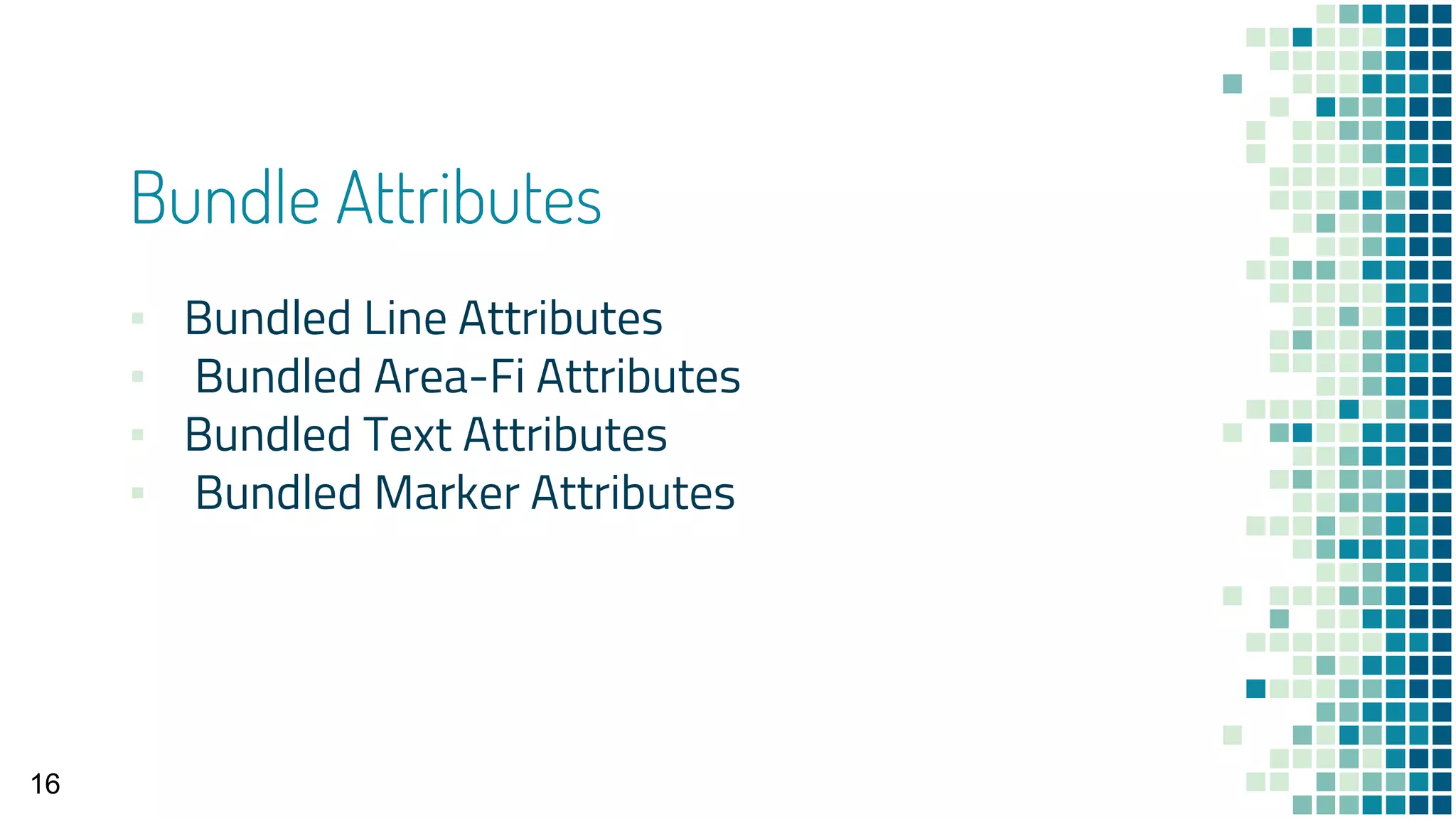 Bundle Attributes
▪ Bundled Line Attributes
▪ Bundled Area-Fi Attributes
▪ Bundled Text Attributes
▪ Bundled Marker Attributes
16
 