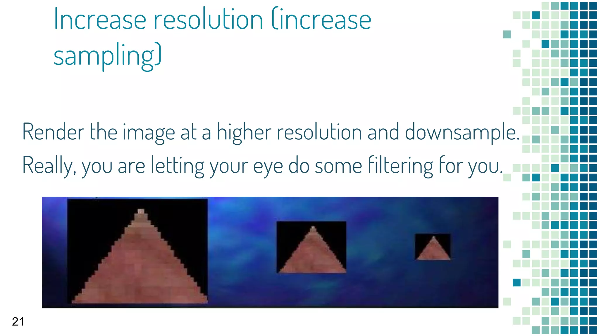 Increase resolution (increase
sampling)
21
Render the image at a higher resolution and downsample.
Really, you are letting your eye do some filtering for you.
 