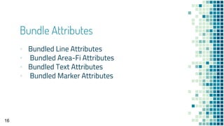 Bundle Attributes
▪ Bundled Line Attributes
▪ Bundled Area-Fi Attributes
▪ Bundled Text Attributes
▪ Bundled Marker Attributes
16
 