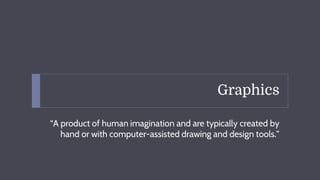 Graphics
“A product of human imagination and are typically created by
hand or with computer-assisted drawing and design tools.”
 