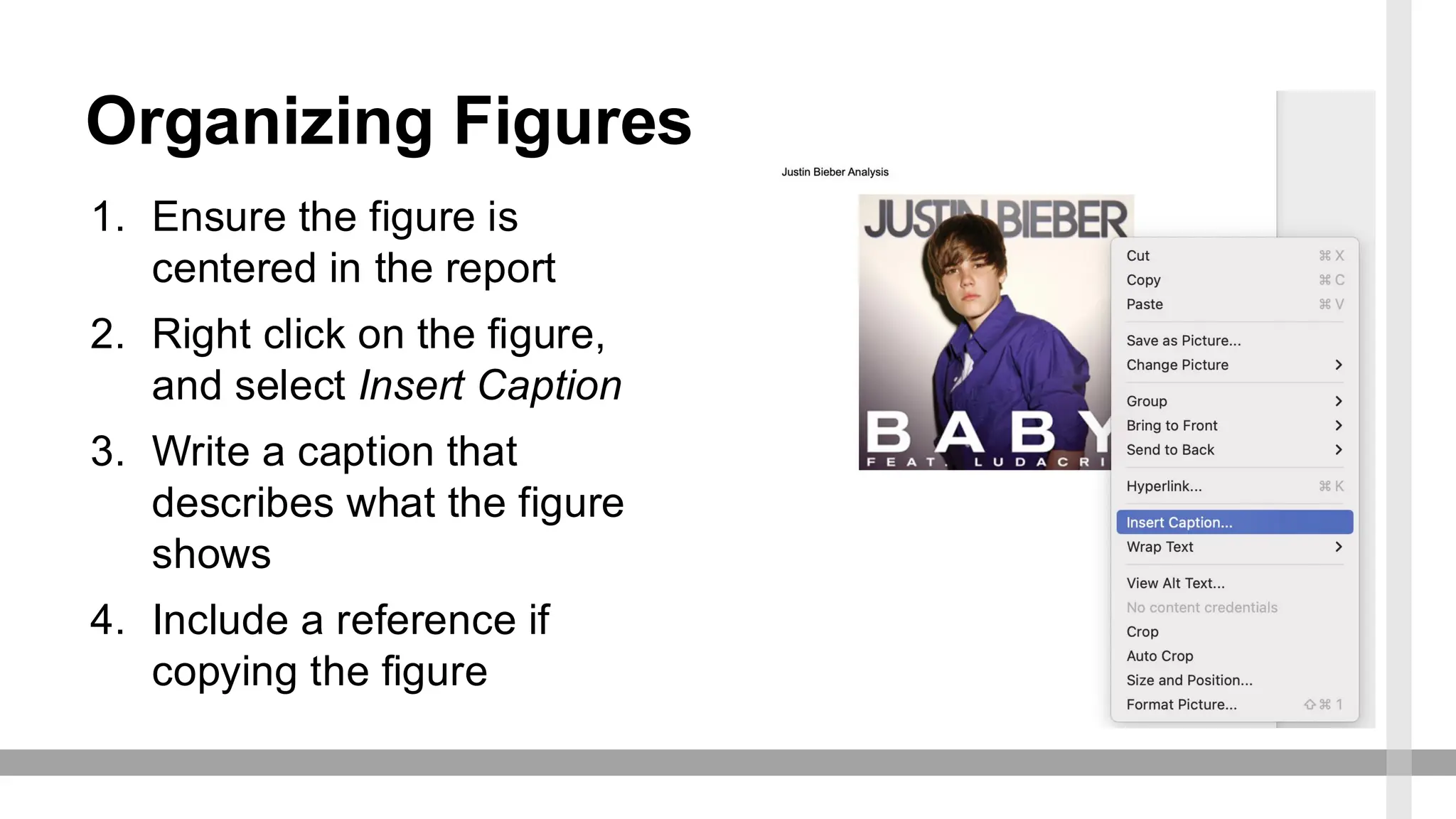 Organizing Figures
1. Ensure the figure is
centered in the report
2. Right click on the figure,
and select Insert Caption
3. Write a caption that
describes what the figure
shows
4. Include a reference if
copying the figure
 