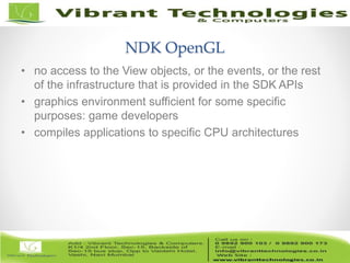 7/82
NDK OpenGL
• no access to the View objects, or the events, or the rest
of the infrastructure that is provided in the SDK APIs
• graphics environment sufficient for some specific
purposes: game developers
• compiles applications to specific CPU architectures
 
