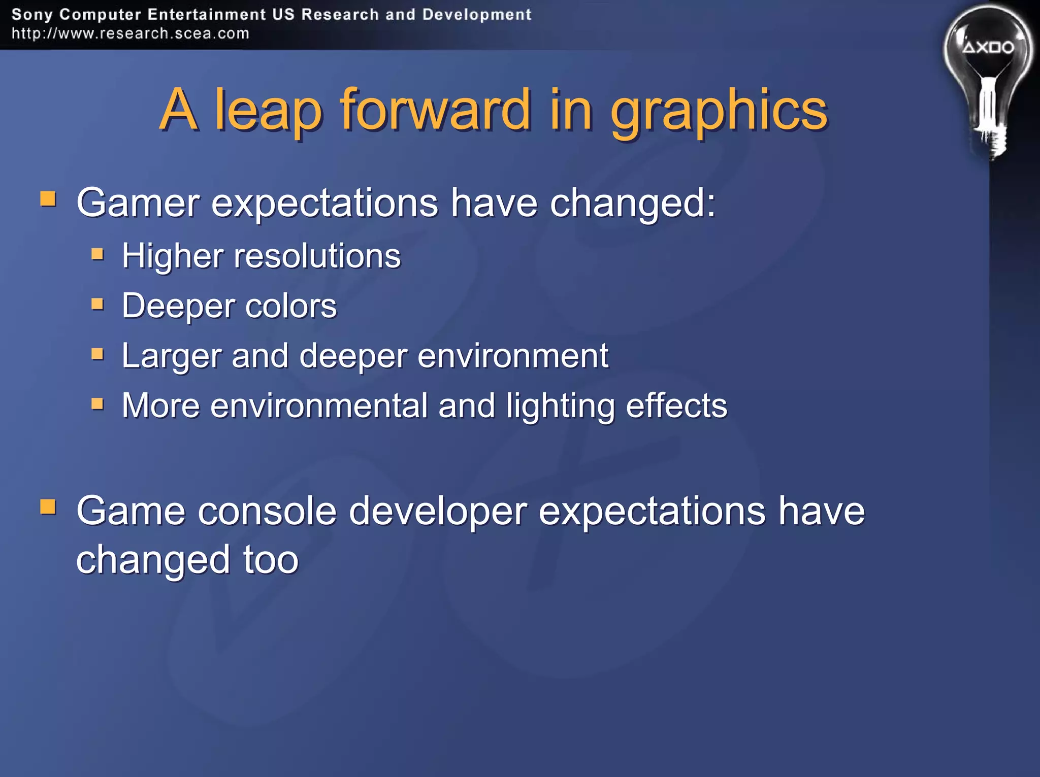A leap forward in graphicsA leap forward in graphics
Gamer expectations have changed:
Higher resolutions
Deeper colors
Larger and deeper environment
More environmental and lighting effects
Game console developer expectations have
changed too
Gamer expectations have changed:
Higher resolutions
Deeper colors
Larger and deeper environment
More environmental and lighting effects
Game console developer expectations have
changed too
 