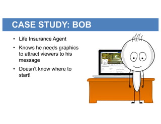 CASE STUDY: BOB
• Life Insurance Agent
• Knows he needs graphics
to attract viewers to his
message
• Doesn’t know where to
start!
 