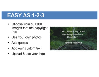 EASY AS 1-2-3
• Choose from 50,000+
images that are copyright
free
• Use your own photos
• Add quotes
• Add own custom text
• Upload & use your logo
 