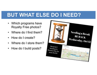 BUT WHAT ELSE DO I NEED?
• Which programs have
Royalty Free photos?
• Where do I find them?
• How do I create?
• Where do I store them?
• How do I build posts?
 