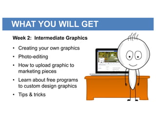 WHAT YOU WILL GET
Week 2: Intermediate Graphics
• Creating your own graphics
• Photo-editing
• How to upload graphic to
marketing pieces
• Learn about free programs
to custom design graphics
• Tips & tricks
 