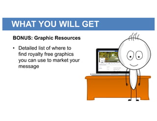 WHAT YOU WILL GET
BONUS: Graphic Resources
• Detailed list of where to
find royalty free graphics
you can use to market your
message
 
