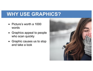 WHY USE GRAPHICS?
• Picture’s worth a 1000
words
• Graphics appeal to people
who scan quickly
• Graphic causes us to stop
and take a look
 