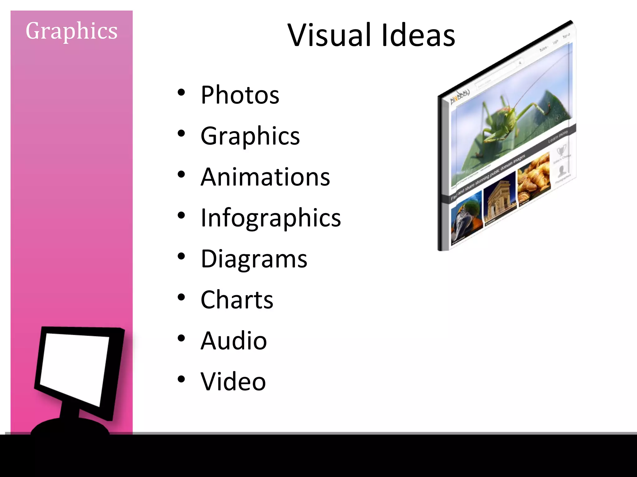 Graphics              Visual Ideas
           •   Photos
           •   Graphics
           •   Animations
           •   Infographics
           •   Diagrams
           •   Charts
           •   Audio
           •   Video
 