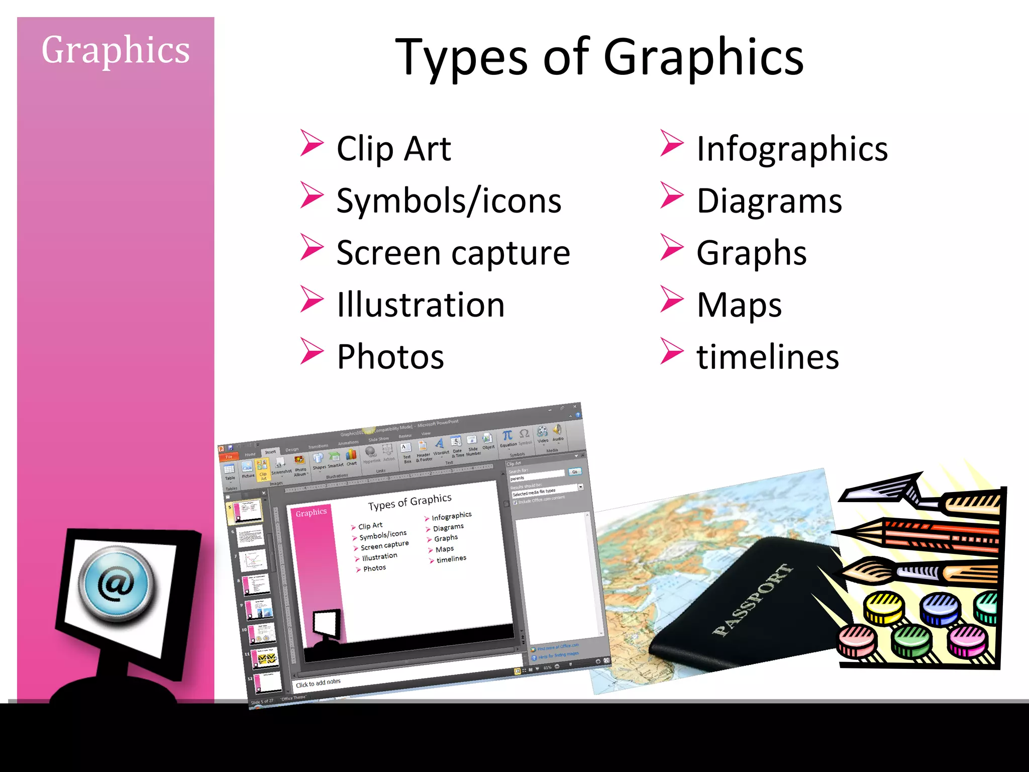 Graphics        Types of Graphics
            Clip Art          Infographics
            Symbols/icons     Diagrams
            Screen capture    Graphs
            Illustration      Maps
            Photos            timelines
 