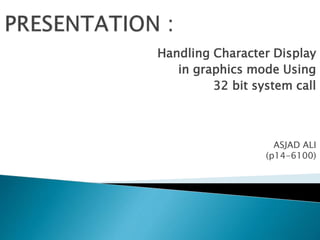 Handling Character Display
in graphics mode Using
32 bit system call
ASJAD ALI
(p14-6100)
 