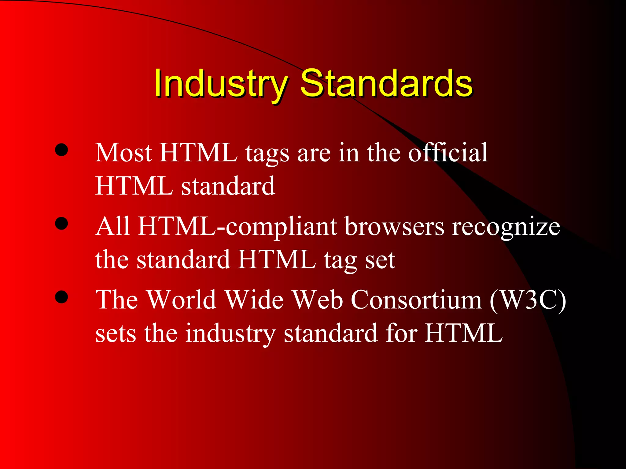Industry Standards Most HTML tags are in the official HTML standard All HTML-compliant browsers recognize the standard HTML tag set The World Wide Web Consortium (W3C) sets the industry standard for HTML 