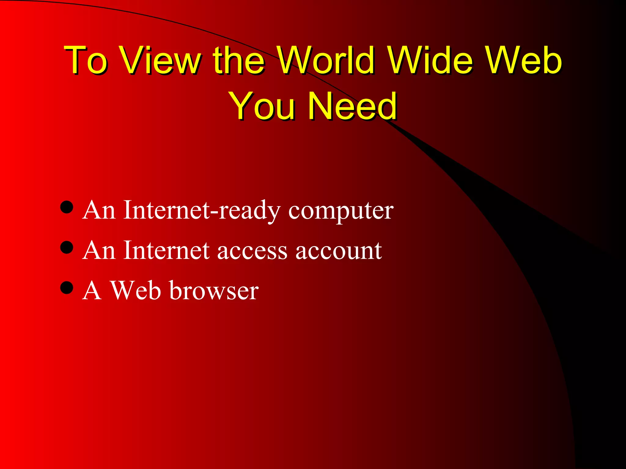 To View the World Wide Web You Need An Internet-ready computer An Internet access account A Web browser 