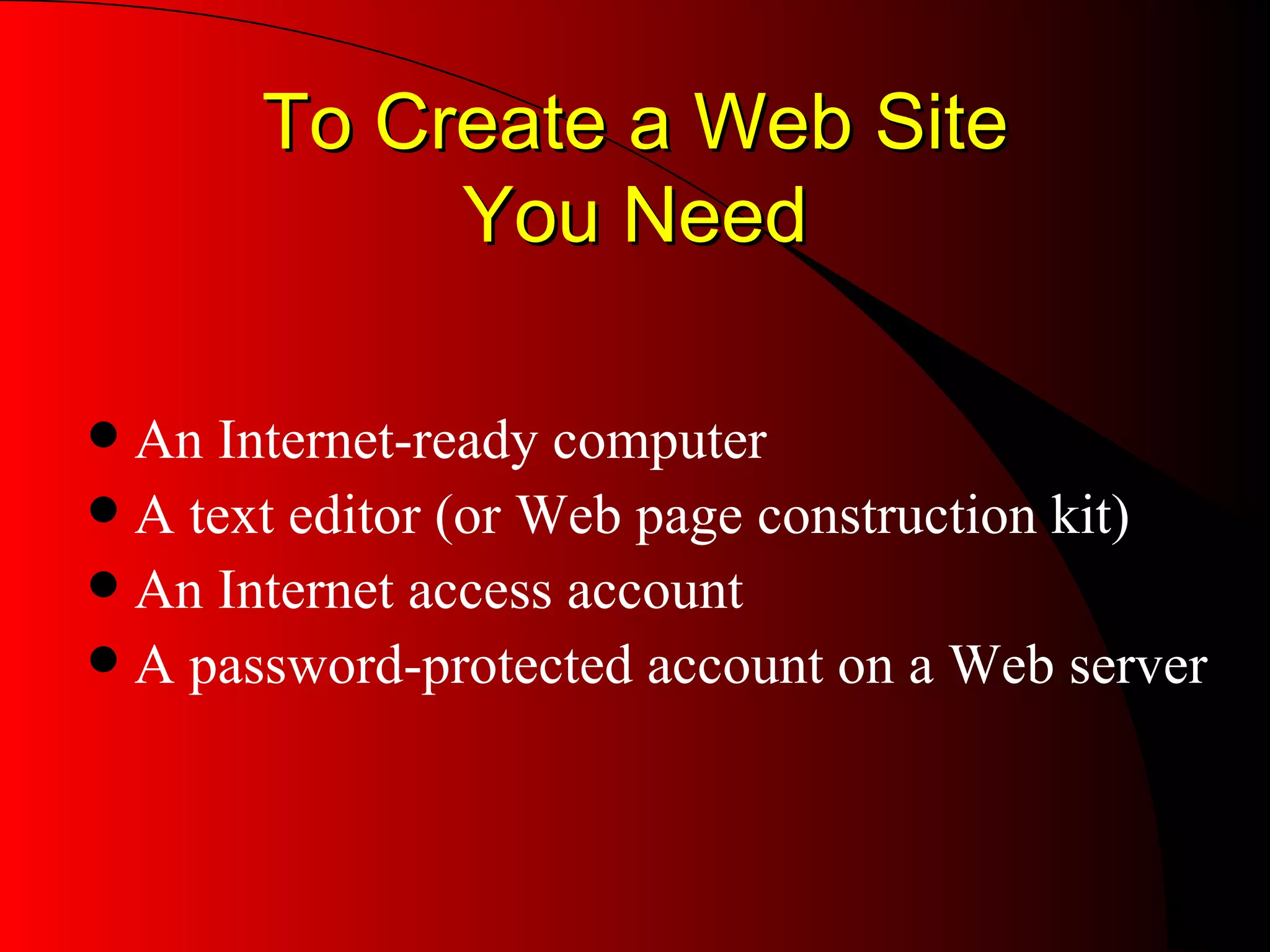 To Create a Web Site You Need An Internet-ready computer A text editor (or Web page construction kit) An Internet access account A password-protected account on a Web server 