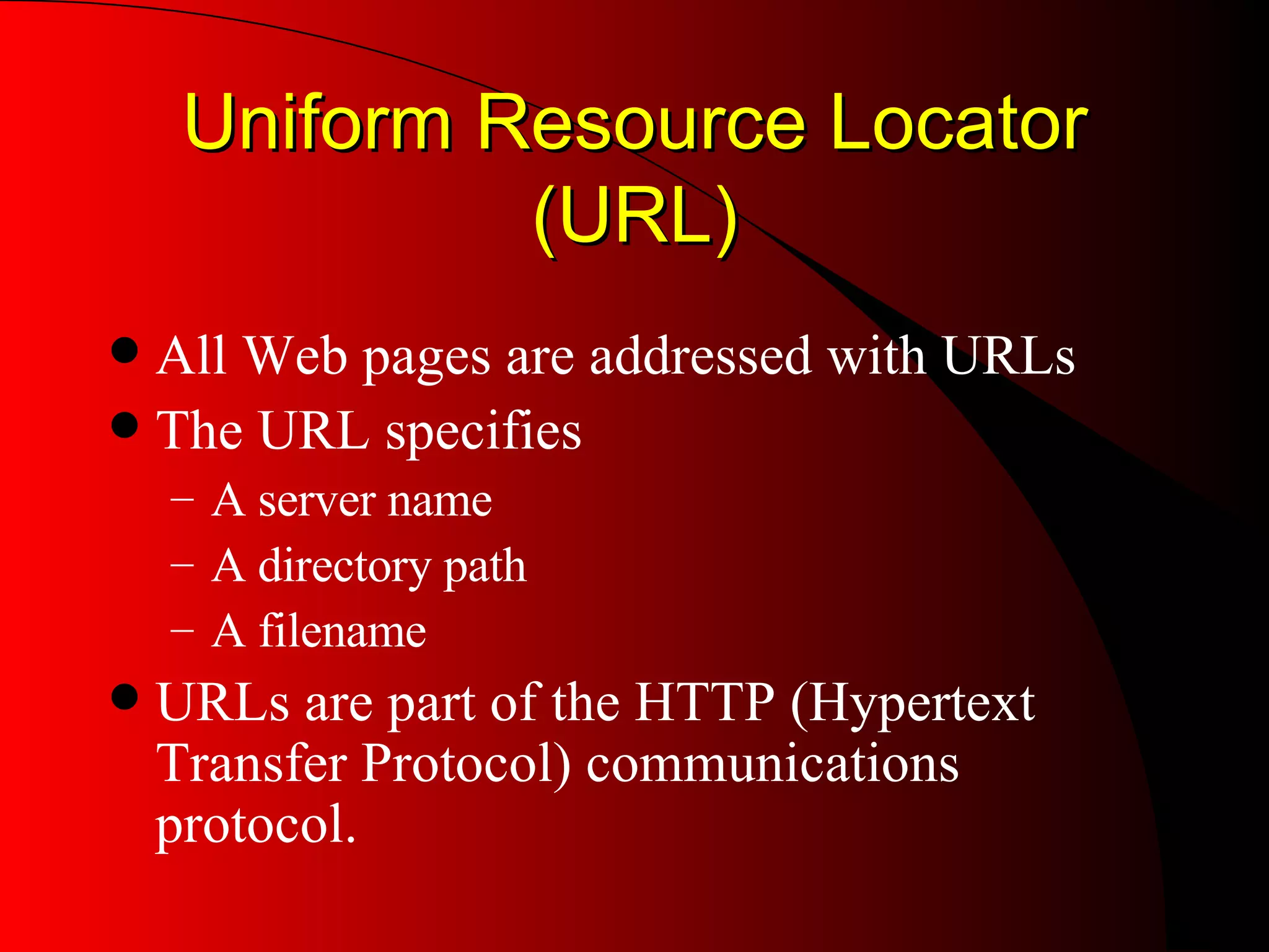 Uniform Resource Locator (URL) All Web pages are addressed with URLs The URL specifies  A server name A directory path A filename URLs are part of the HTTP (Hypertext Transfer Protocol) communications protocol. 
