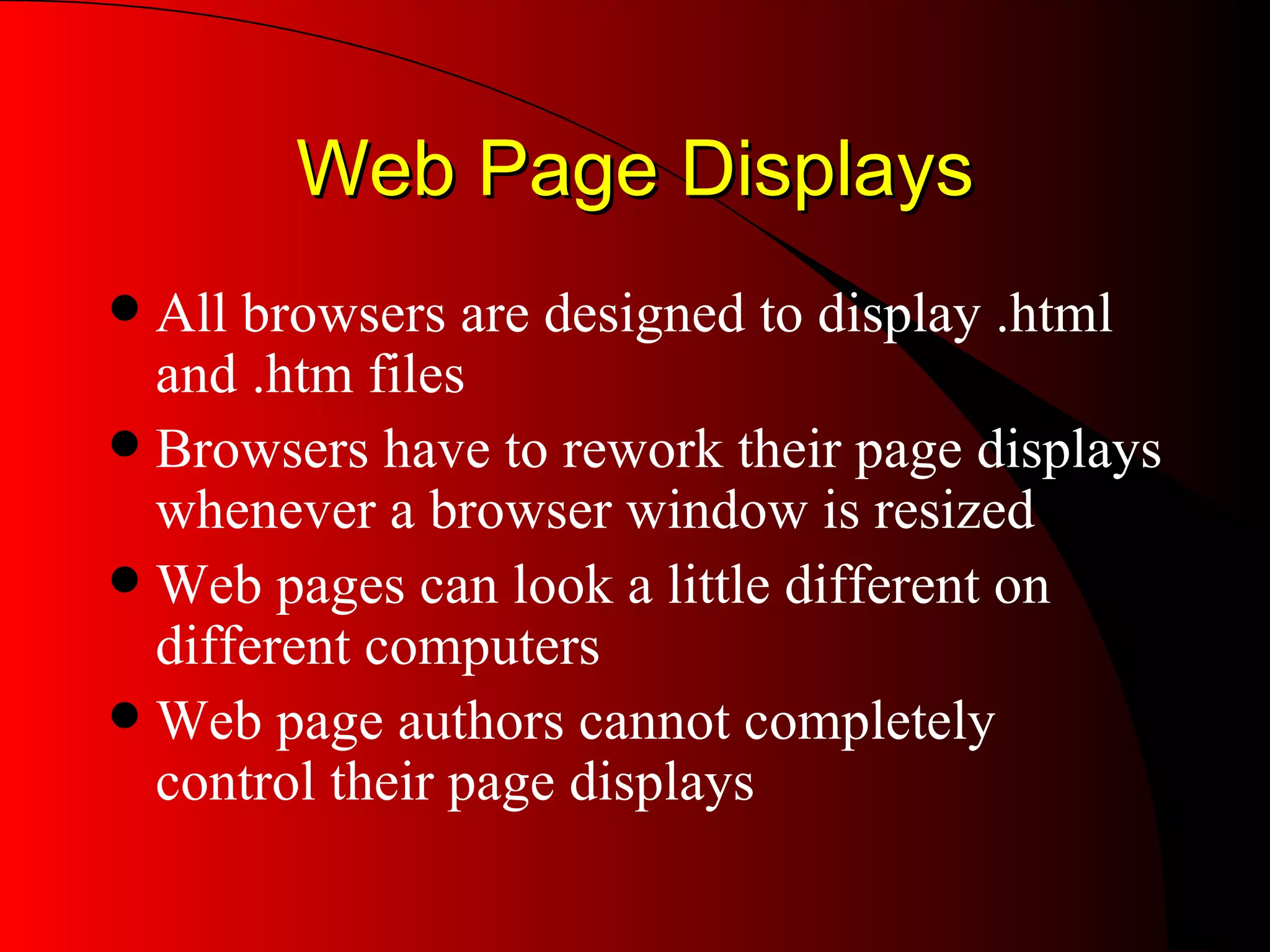 Web Page Displays All browsers are designed to display .html and .htm files Browsers have to rework their page displays whenever a browser window is resized Web pages can look a little different on different computers Web page authors cannot completely control their page displays 