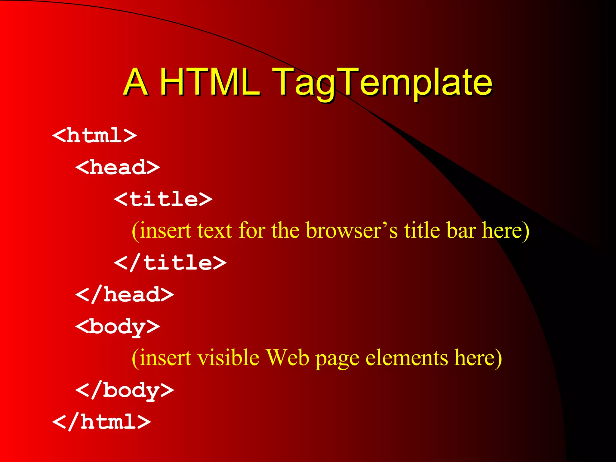 A HTML TagTemplate <html> <head> <title>    (insert text for the browser’s title bar here) </title> </head> <body>    (insert visible Web page elements here) </body> </html> 