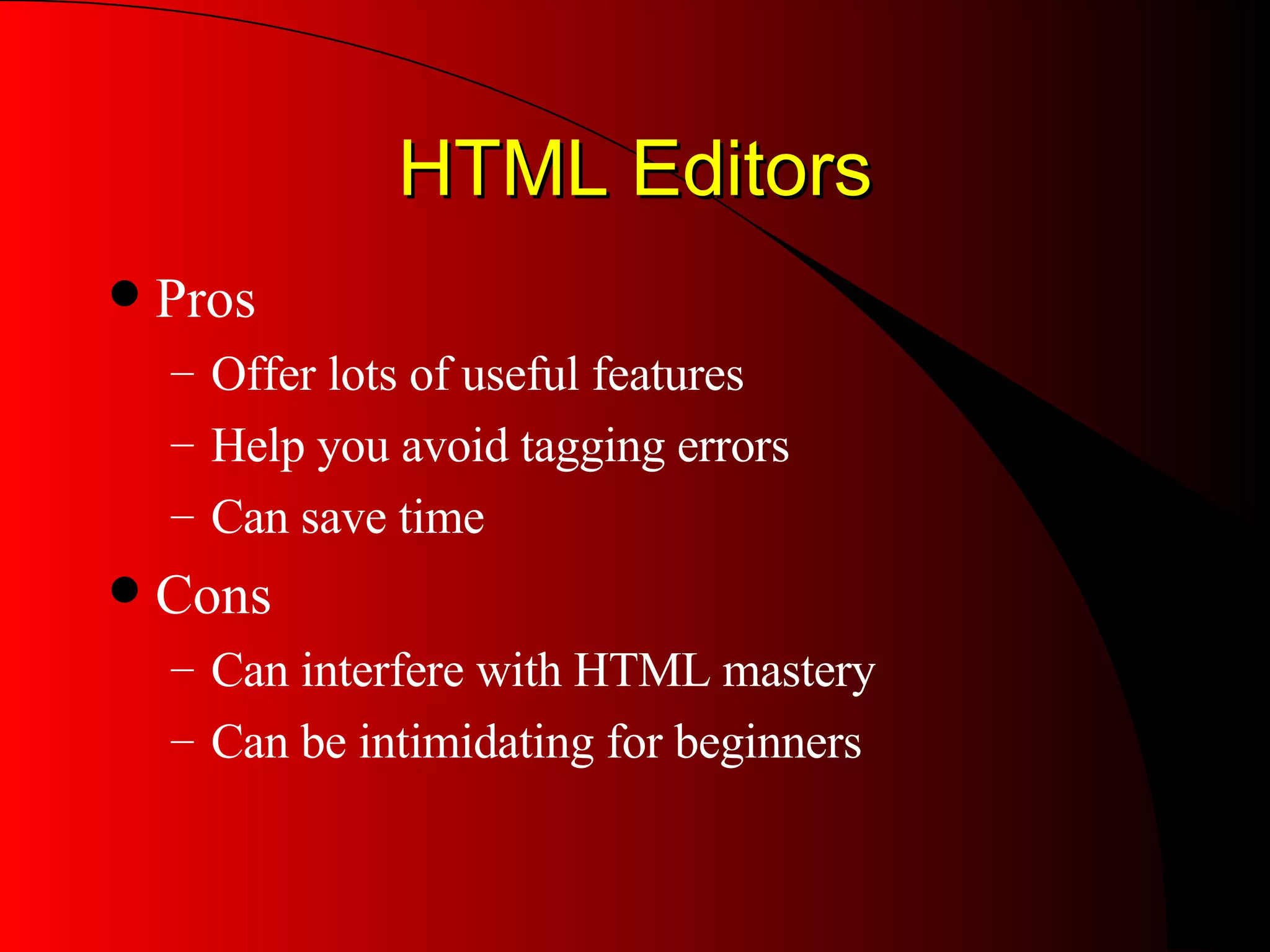 HTML Editors Pros Offer lots of useful features Help you avoid tagging errors Can save time Cons Can interfere with HTML mastery  Can be intimidating for beginners 