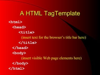 A HTML TagTemplate <html> <head> <title>    (insert text for the browser’s title bar here) </title> </head> <body>    (insert visible Web page elements here) </body> </html> 