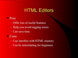 HTML Editors Pros Offer lots of useful features Help you avoid tagging errors Can save time Cons Can interfere with HTML mastery  Can be intimidating for beginners 
