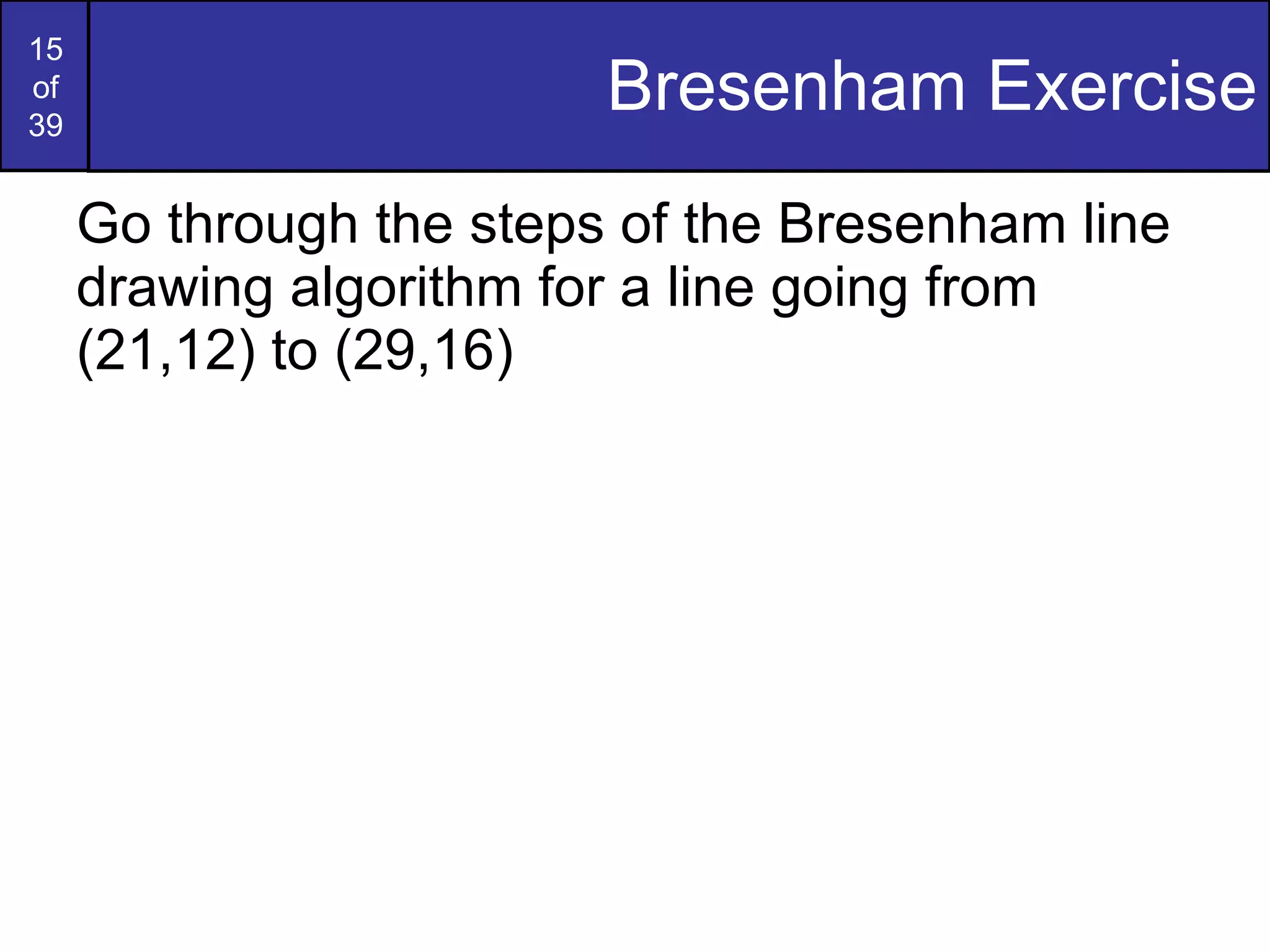 Bresenham Exercise Go through the steps of the Bresenham line drawing algorithm for a line going from (21,12) to (29,16) 