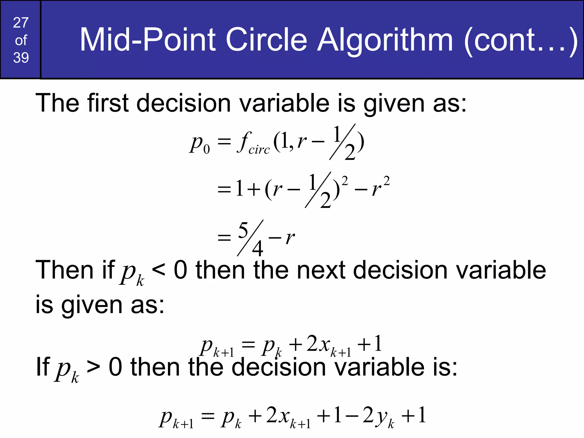 Mid-Point Circle Algorithm (cont…) The first decision variable is given as: Then if  p k  < 0 then the next decision variable is given as: If  p k  > 0 then the decision variable is: 