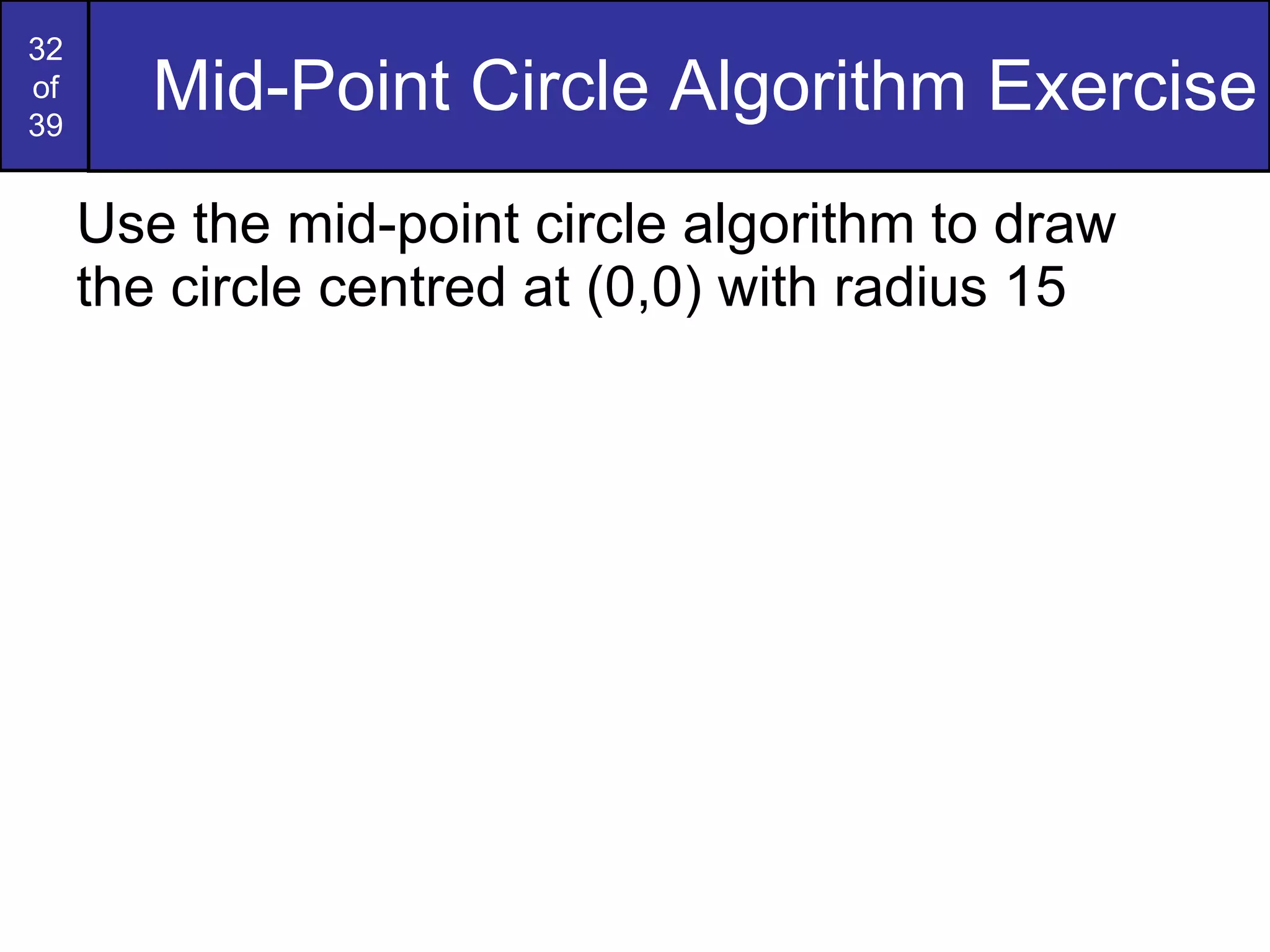 Mid-Point Circle Algorithm Exercise Use the mid-point circle algorithm to draw the circle centred at (0,0) with radius 15 