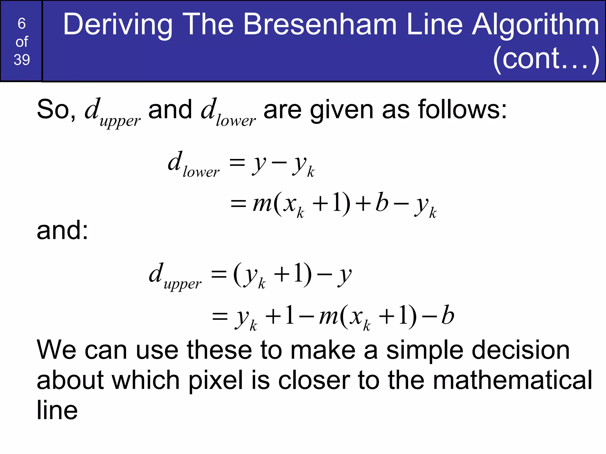So,  d upper  and  d lower  are given as follows: and: We can use these to make a simple decision about which pixel is closer to the mathematical line Deriving The Bresenham Line Algorithm (cont…) 