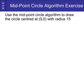 Mid-Point Circle Algorithm Exercise Use the mid-point circle algorithm to draw the circle centred at (0,0) with radius 15 