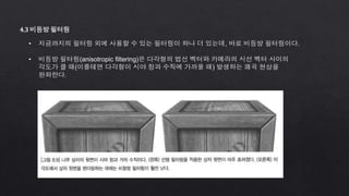 4.3 비등방 필터링
• 지금까지의 필터링 외에 사용할 수 있는 필터링이 하나 더 있는데, 바로 비등방 필터링이다.
• 비등방 필터링(anisotropic filtering)은 다각형의 법선 벡터와 카메라의 시선 벡터 사이의
각도가 클 때(이를테면 다각형이 시야 창과 수직에 가까울 때) 발생하는 왜곡 현상을
완화한다.
 