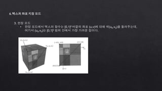 6. 텍스처 좌표 지정 모드
3. 한정 모드
• 한정 모드에서 텍스처 함수는 [0,1]2 바깥의 좌표 (u,v)에 대해 색(u0,v0)을 돌려주는데,
여기서 (u0,v0)는 [0,1]2 범위 안에서 가장 가까운 점이다.
 