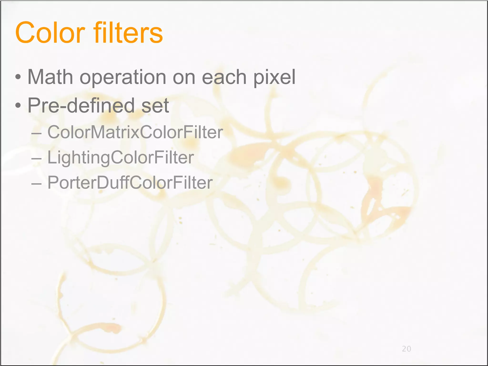 Color filters
• Math operation on each pixel
• Pre-defined set
 – ColorMatrixColorFilter
 – LightingColorFilter
 – PorterDuffColorFilter




                                 20
 