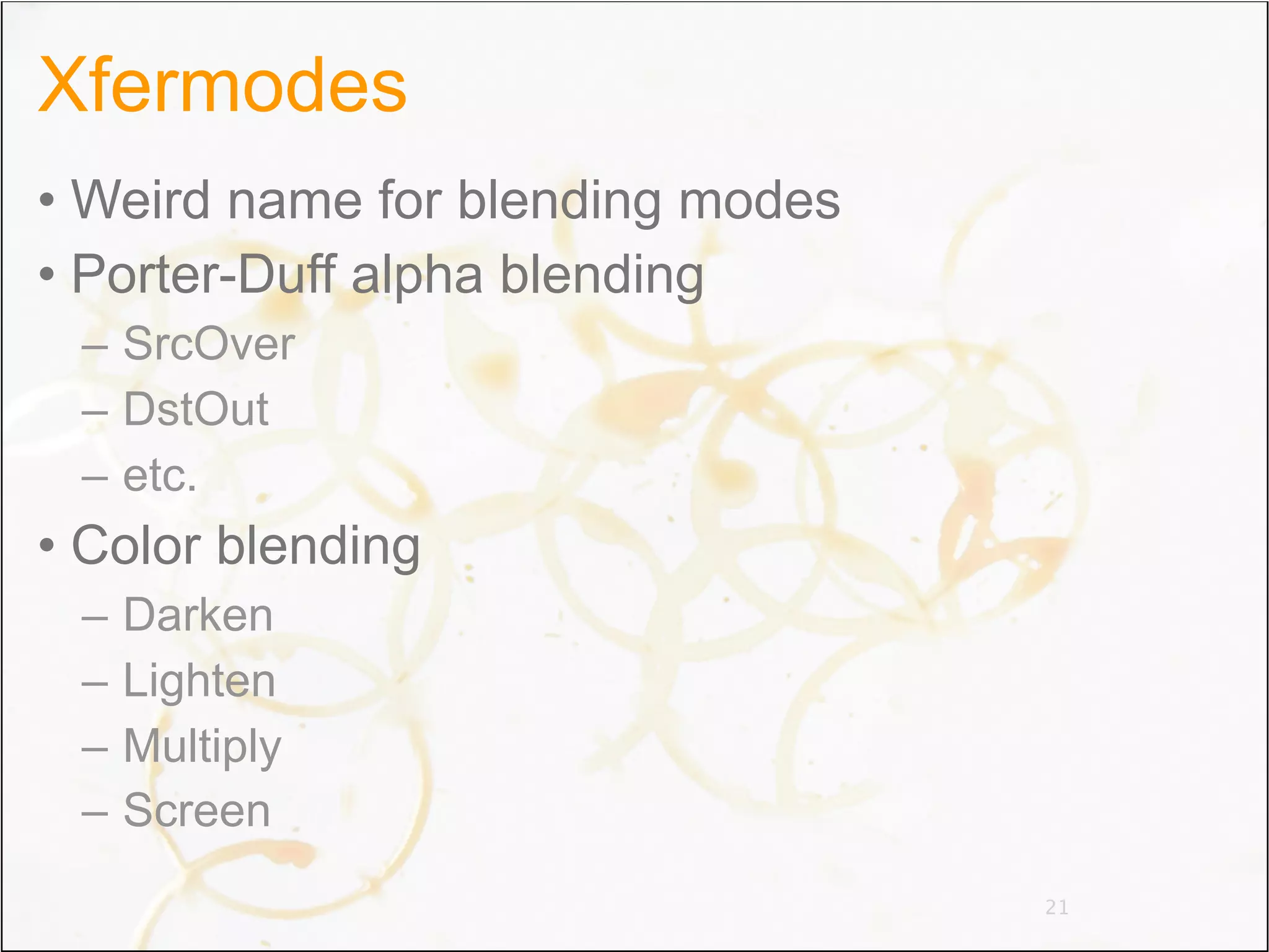 Xfermodes
• Weird name for blending modes
• Porter-Duff alpha blending
 – SrcOver
 – DstOut
 – etc.
• Color blending
 –   Darken
 –   Lighten
 –   Multiply
 –   Screen
                                  21
 