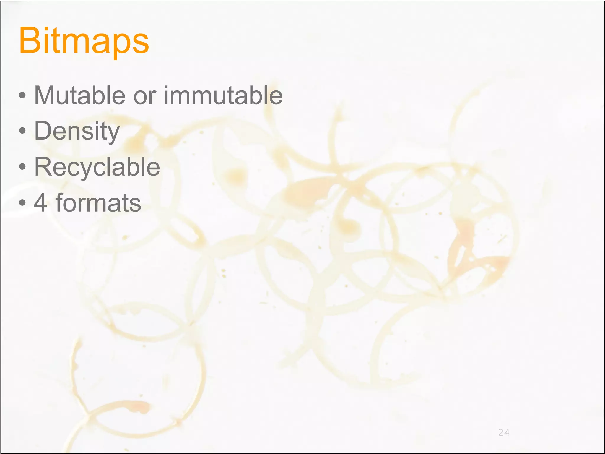 Bitmaps
• Mutable or immutable
• Density
• Recyclable
• 4 formats




                         24
 