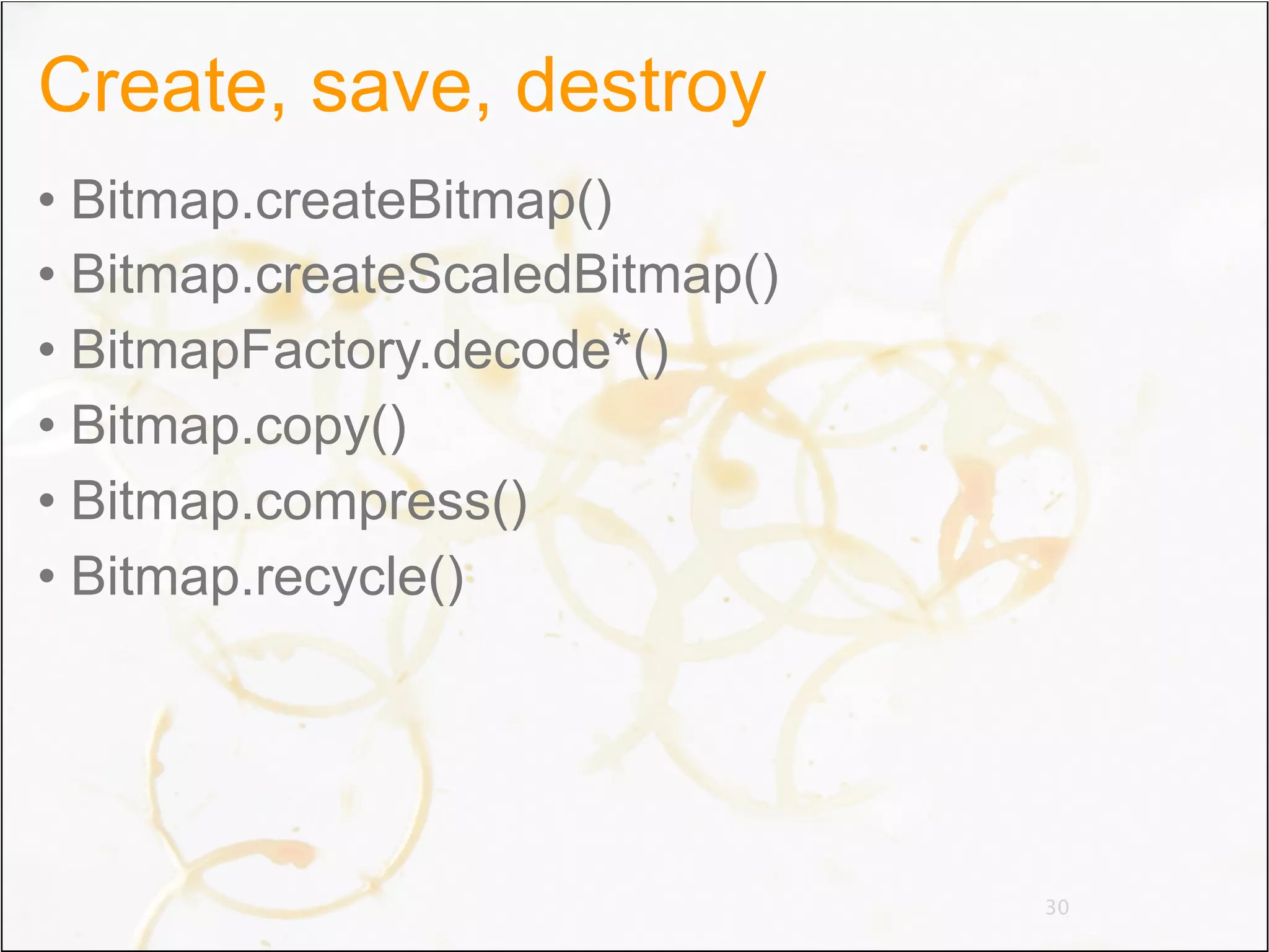 Create, save, destroy
• Bitmap.createBitmap()
• Bitmap.createScaledBitmap()
• BitmapFactory.decode*()
• Bitmap.copy()
• Bitmap.compress()
• Bitmap.recycle()




                                30
 