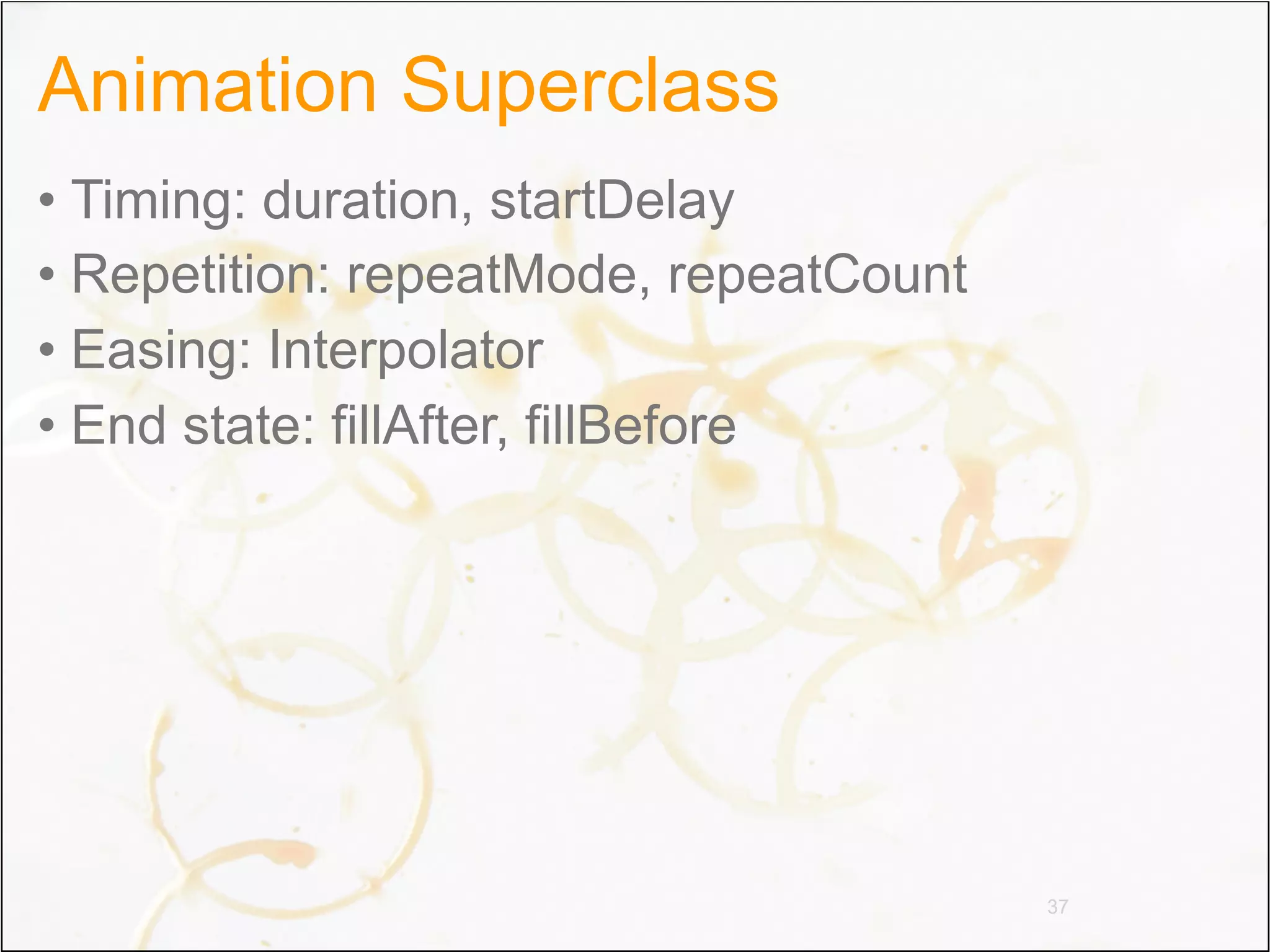 Animation Superclass
• Timing: duration, startDelay
• Repetition: repeatMode, repeatCount
• Easing: Interpolator
• End state: fillAfter, fillBefore




                                        37
 