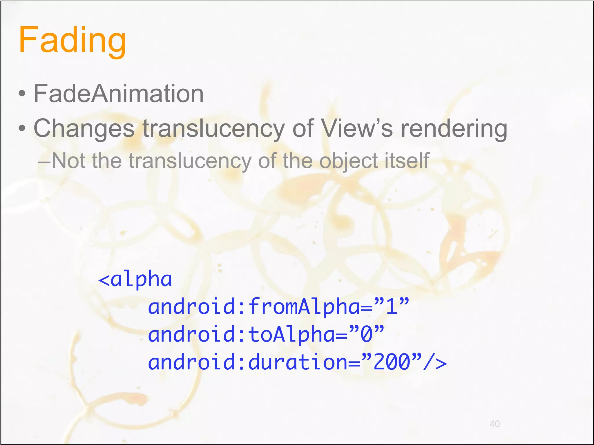 Fading
• FadeAnimation
• Changes translucency of View’s rendering
 –Not the translucency of the object itself




       <alpha
           android:fromAlpha=”1”
           android:toAlpha=”0”
           android:duration=”200”/>

                                              40
 