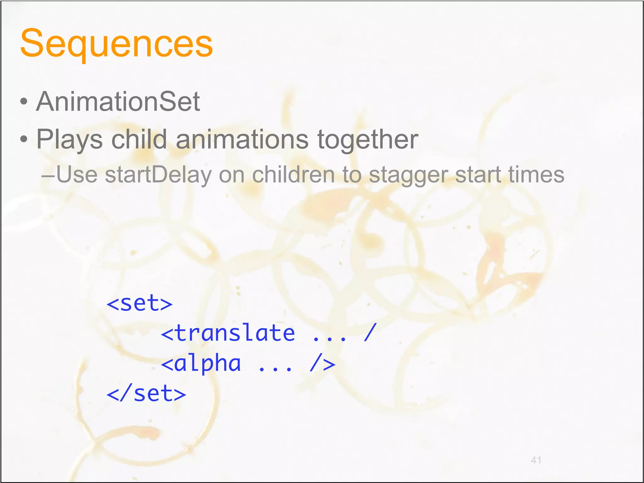 Sequences
• AnimationSet
• Plays child animations together
 –Use startDelay on children to stagger start times




       <set>
           <translate ... /
           <alpha ... />
       </set>

                                               41
 