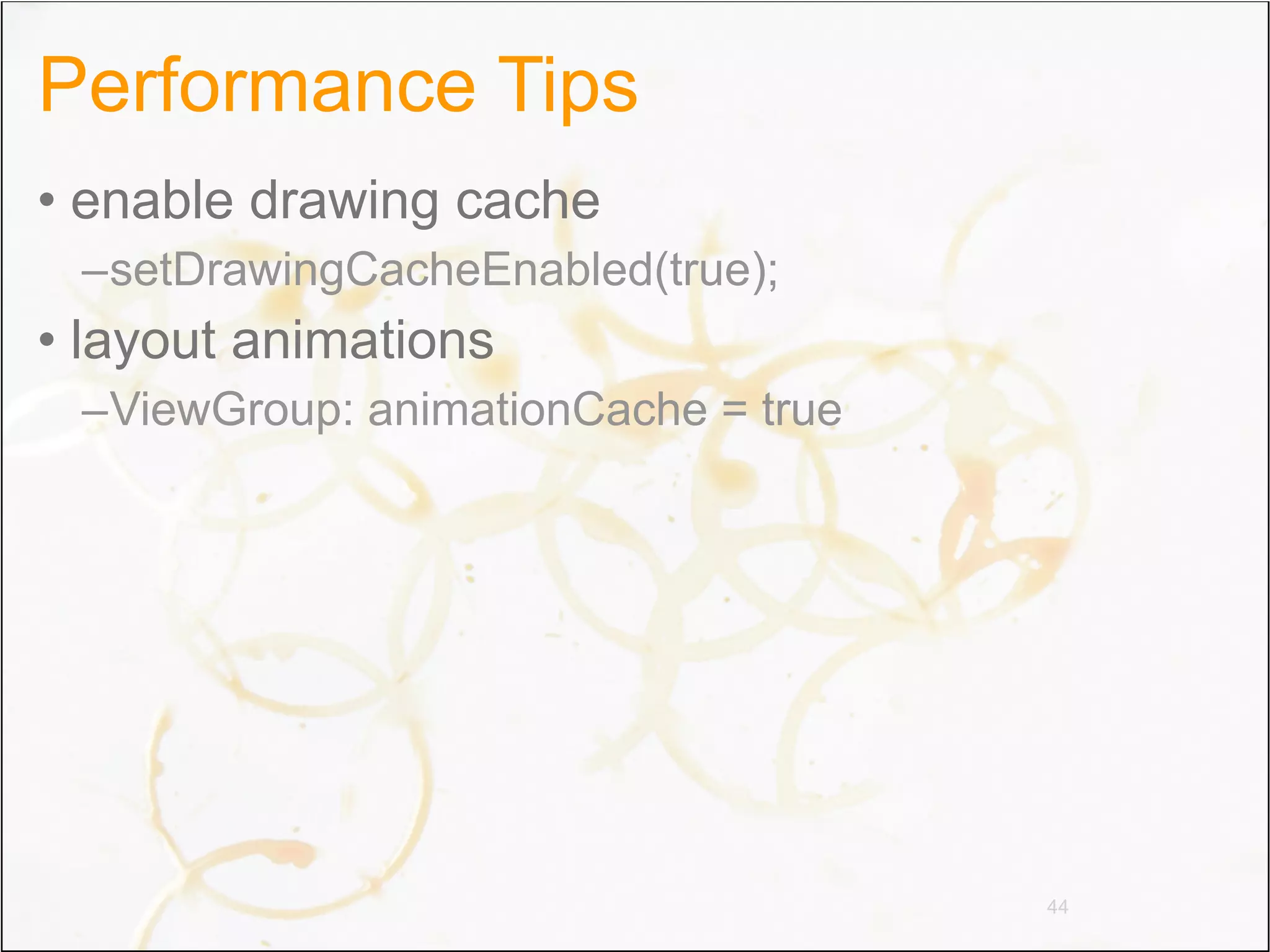Performance Tips
• enable drawing cache
 –setDrawingCacheEnabled(true);
• layout animations
 –ViewGroup: animationCache = true




                                     44
 