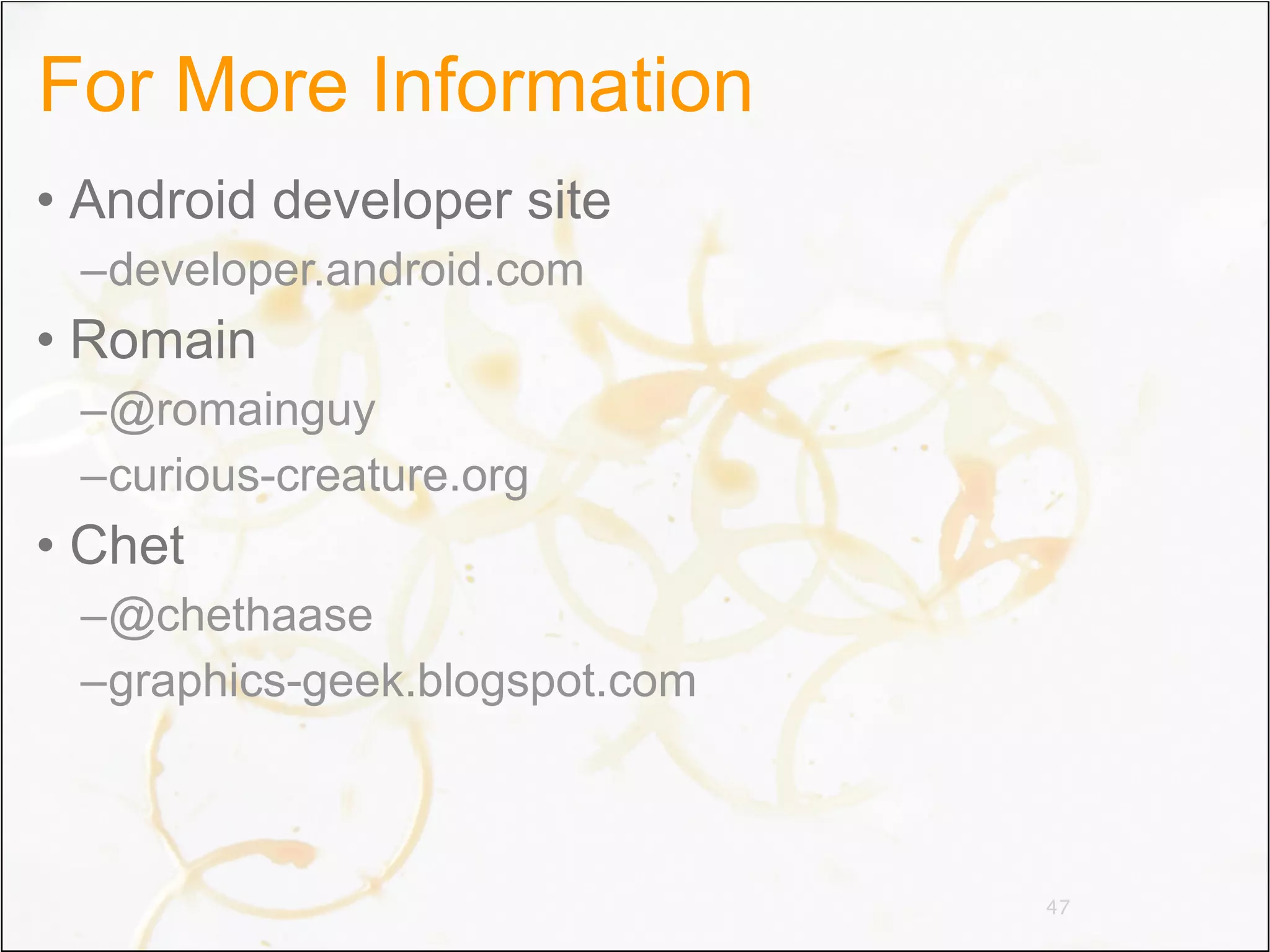 For More Information
• Android developer site
 –developer.android.com
• Romain
 –@romainguy
 –curious-creature.org
• Chet
 –@chethaase
 –graphics-geek.blogspot.com



                               47
 