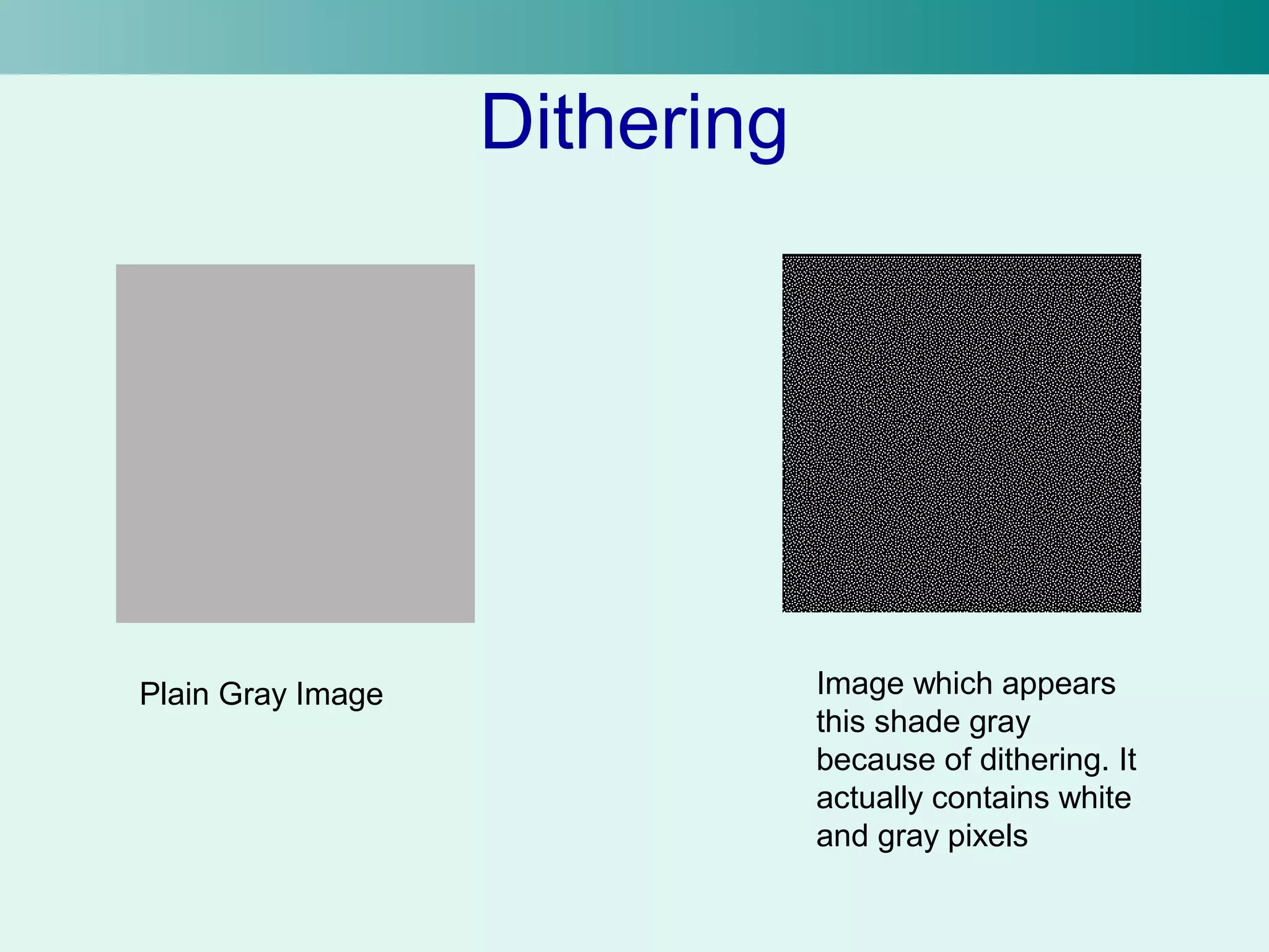 Dithering 
Plain Gray Image Image which appears 
this shade gray 
because of dithering. It 
actually contains white 
and gray pixels 
 