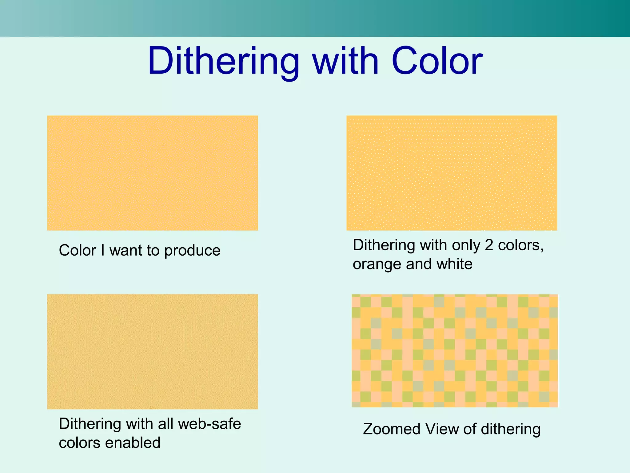 Dithering with Color 
Color I want to produce Dithering with only 2 colors, 
orange and white 
Dithering with all web-safe 
colors enabled 
Zoomed View of dithering 
 