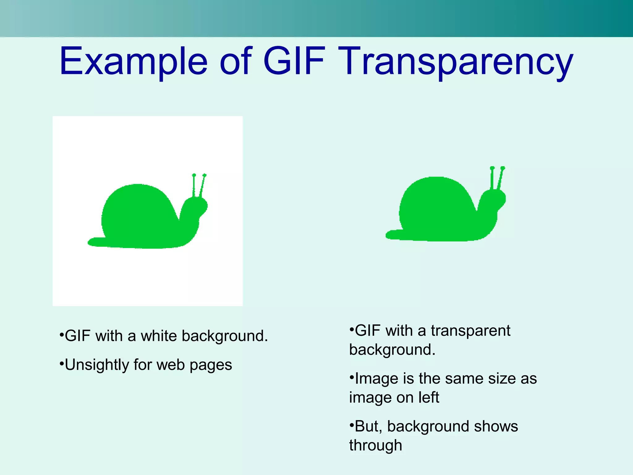 Example of GIF Transparency 
•GIF with a white background. 
•Unsightly for web pages 
•GIF with a transparent 
background. 
•Image is the same size as 
image on left 
•But, background shows 
through 
 