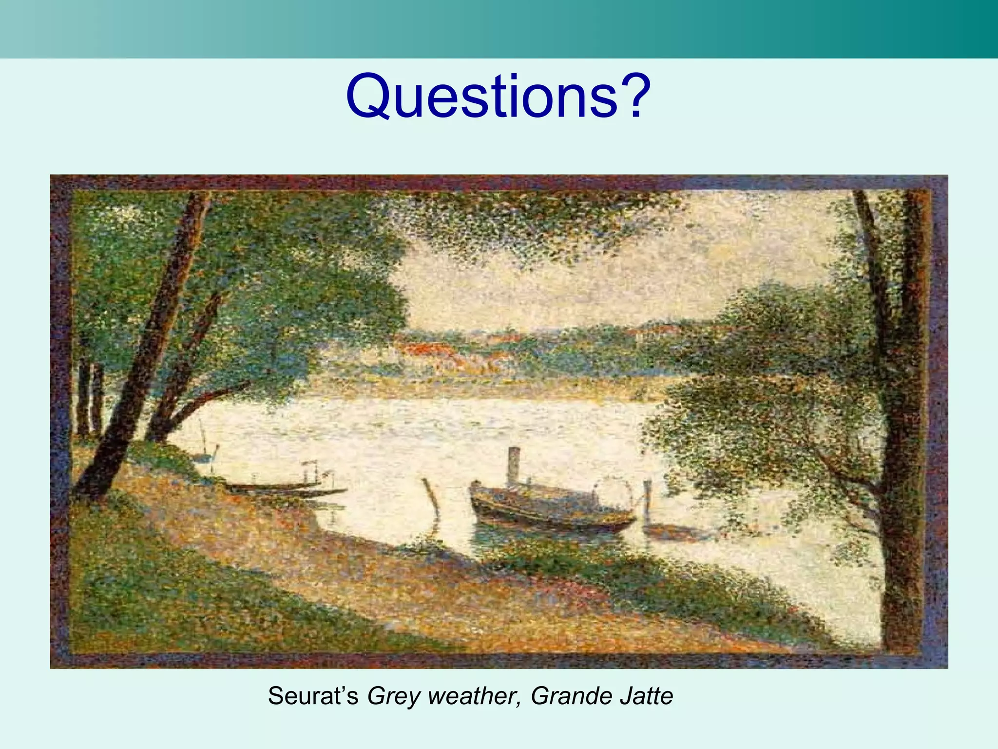 Questions? 
Seurat’s Grey weather, Grande Jatte 
