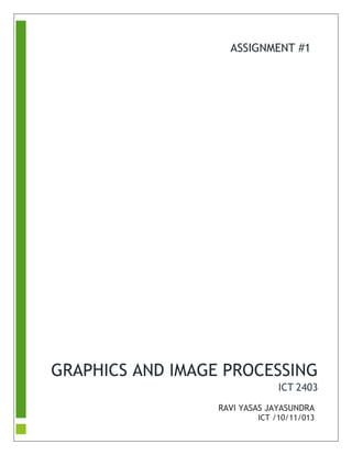 GRAPHICS AND IMAGE PROCESSING 
ICT 2403 
RAVI YASAS JAYASUNDRA 
ICT /10/11/013 
ASSIGNMENT #1  
